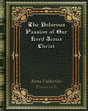 The Dolorous Passion of Our Lord Jesus Christ de Anna Catherine Emmerich