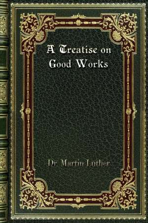 A Treatise on Good Works de Martin Luther