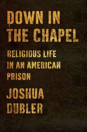 Down in the Chapel: Religious Life in an American Prison de Josh Dubler