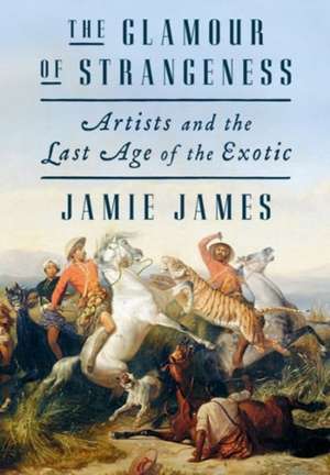 The Glamour of Strangeness: Artists and the Last Age of the Exotic de Jamie James