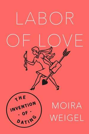 Labor of Love: The Invention of Dating de Moira Weigel