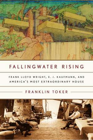 Fallingwater Rising: Frank Lloyd Wright, E. J. Kaufmann, and America's Most Extraordinary House de Franklin Toker