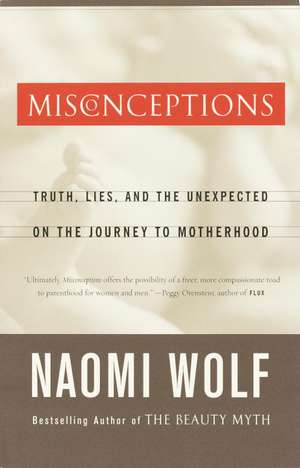 Misconceptions: Truth, Lies, and the Unexpected on the Journey to Motherhood de Naomi Wolf