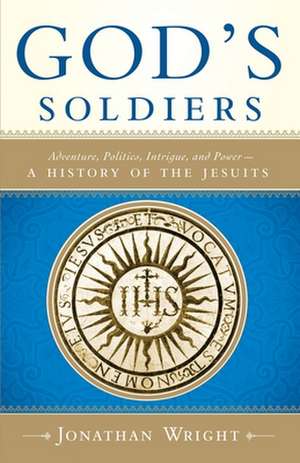 God's Soldiers: Adventure, Politics, Intrigue, and Power--A History of the Jesuits de Jonathan Wright