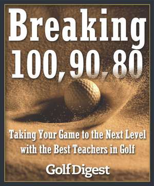 Breaking 100, 90, 80: Taking Your Game to the Next Level with the Best Teachers in Golf de Golf Digest