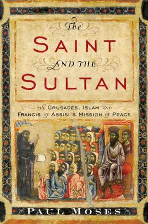 The Saint and the Sultan: The Crusades, Islam, and Francis of Assisi's Mission of Peace de Paul Moses