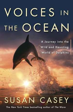 Voices in the Ocean: A Journey Into the Wild and Haunting World of Dolphins de Susan Casey