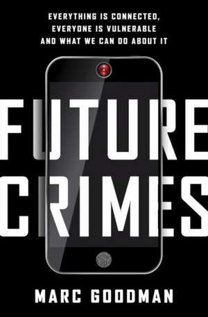 Future Crimes: Everything Is Connected, Everyone Is Vulnerable and What We Can Do about It de Marc Goodman