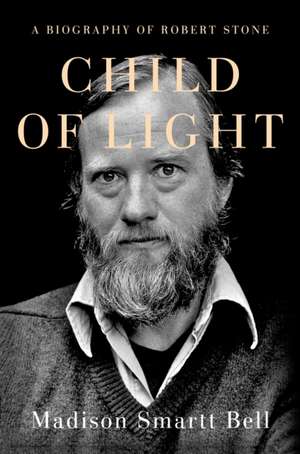 Child of Light: A Biography of Robert Stone de Madison Smartt Bell