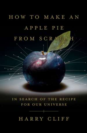 How to Make an Apple Pie from Scratch: In Search of the Recipe for Our Universe, from the Origins of Atoms to the Big Bang de Harry Cliff