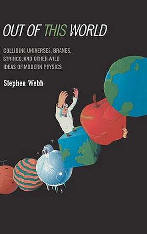 Out of this World: Colliding Universes, Branes, Strings, and Other Wild Ideas of Modern Physics de Stephen Webb