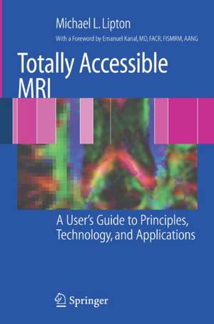 Totally Accessible MRI: A User's Guide to Principles, Technology, and Applications de Michael L. Lipton