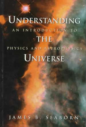 Understanding the Universe: An Introduction to Physics and Astrophysics de James B. Seaborn