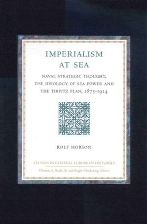 Imperialism at Sea: Naval Strategic Thought, the Ideology of Sea Power, and the Tirpitz Plan, 1875-1914 de Rolf Hobson