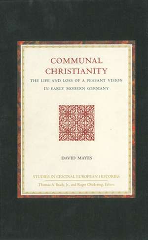 Communal Christianity: The Life and Loss of a Peasant Vision in Early Modern Germany de David Mayes