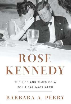 Rose Kennedy – The Life and Times of a Political Matriarch de Barbara A Perry