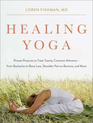 Healing Yoga – Proven Postures to Treat Twenty Common Ailments from Backache to Bone Loss, Shoulder Pain to Bunions, and More de Loren Fishman