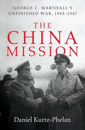 The China Mission – George Marshall`s Unfinished War, 1945–1947 de Daniel Kurtz–phelan