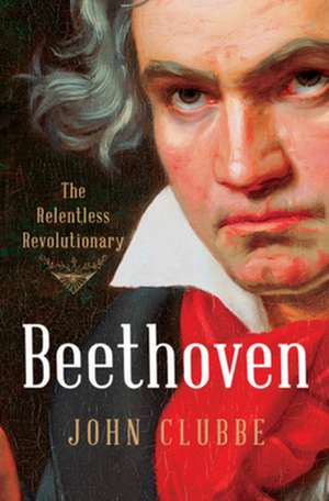 Beethoven – The Relentless Revolutionary de John Clubbe