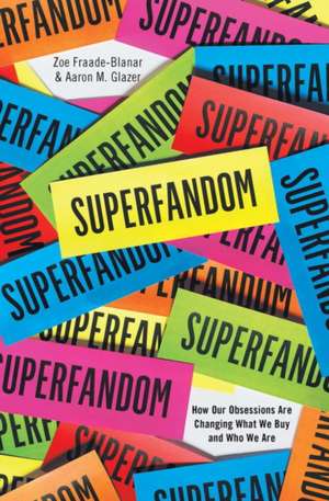 Superfandom – How Our Obsessions are Changing What We Buy and Who We Are de Zoe Fraade–blanar