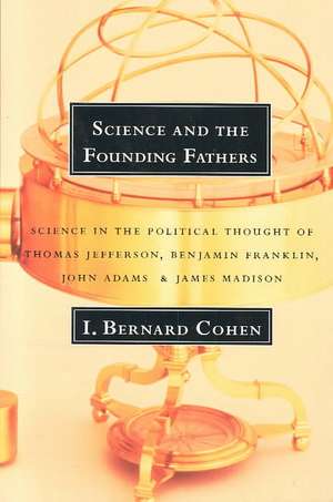 Science and the Founding Fathers – Science in the Political Thought of Jefferson, Franklin, Adams, & Madison de I. Bernard Cohen