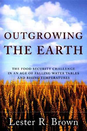 Outgrowing the Earth – Rising Food Prices. The Growing Politics of Food Scarcity and What We Need To Do de Lester R Brown