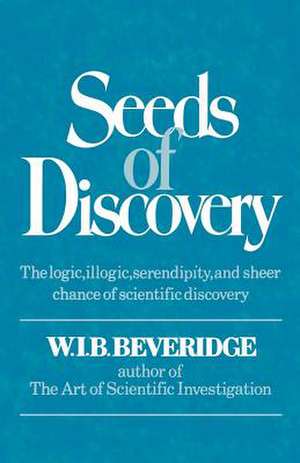 Seeds of Discovery – The Logic, Illogic, Serendipity, and Sheer Chance of Scientific Discovery de W.i.b. Beveridge