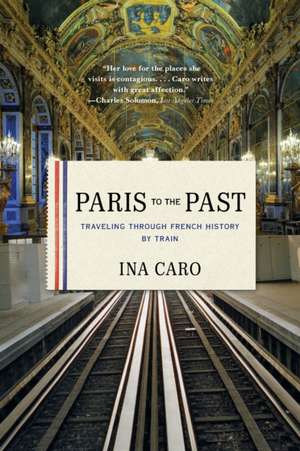 Paris to the Past – Traveling through French History by Train de Ina Caro