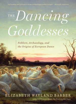 The Dancing Goddesses – Folklore, Archaeology, and the Origins of European Dance de Elizabeth W Barber