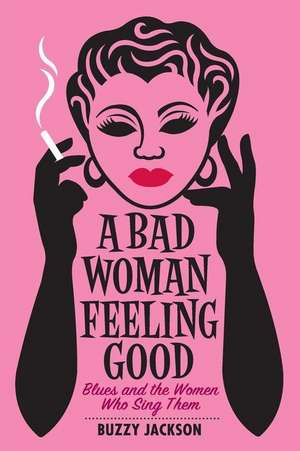 A Bad Woman Feeling Good – Blues and the Women Who Sing Them de Buzzy Jackson