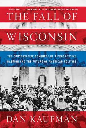 The Fall of Wisconsin – The Conservative Conquest of a Progressive Bastion and the Future of American Politics de Dan Kaufman