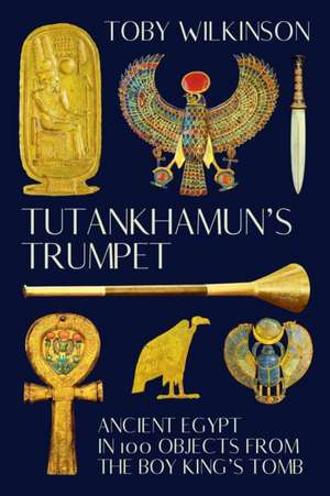 Tutankhamun′s Trumpet – Ancient Egypt in 100 Objects from the Boy–King′s Tomb de Toby Wilkinson