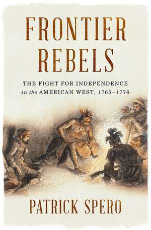 Frontier Rebels – The Fight for Independence in the American West, 1765–1776 de Patrick Spero