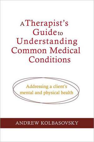 A Therapist′s Guide to Understanding Common Medical Problems – Addressing a Client′s Mental and Physical Health de Andrew Kolbasovsky