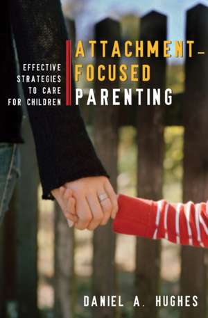 Attachment–Focused Parenting – Effective Strategies to Care for Children de Daniel Hughes