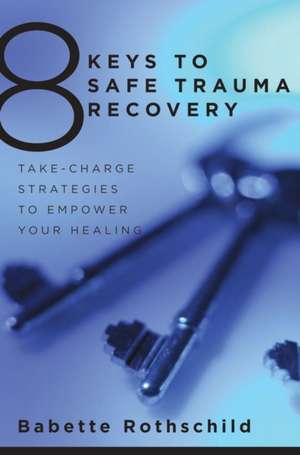 8 Keys to Safe Trauma Recovery – Take–Charge Strategies to Empower Your Healing de Babette Rothschild