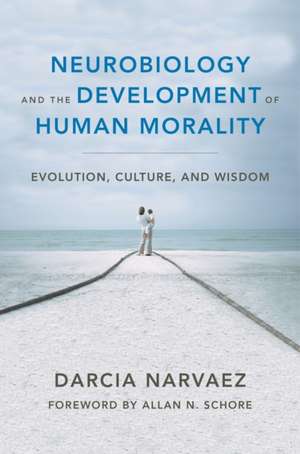 Neurobiology and the Development of Human Morality – Evolution, Culture, and Wisdom de Darcia Narvaez