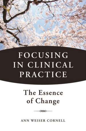 Focusing in Clinical Practice – The Essence of Change de Ann Weiser Cornell