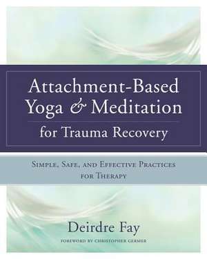 Attachment–Based Yoga & Meditation for Trauma Recovery – Simple, Safe, and Effective Practices for Therapy de Deirdre Fay