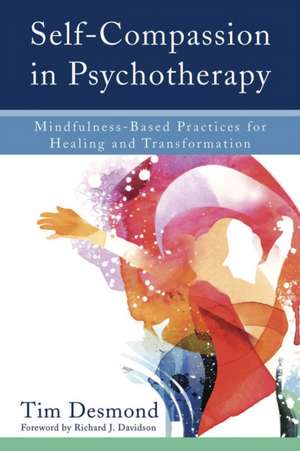 Self–Compassion in Psychotherapy – Mindfulness–Based Practices for Healing and Transformation de Tim Desmond