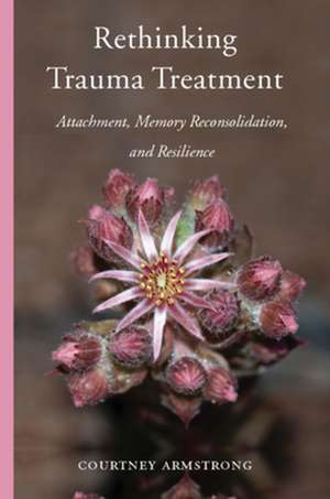 Rethinking Trauma Treatment – Attachment, Memory Reconsolidation, and Resilience de Courtney Armstrong