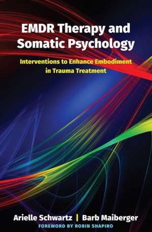 EMDR Therapy and Somatic Psychology – Interventions to Enhance Embodiment in Trauma Treatment de Arielle Schwartz