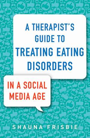 A Therapist′s Guide to Treating Eating Disorders in a Social Media Age de Shauna Frisbie