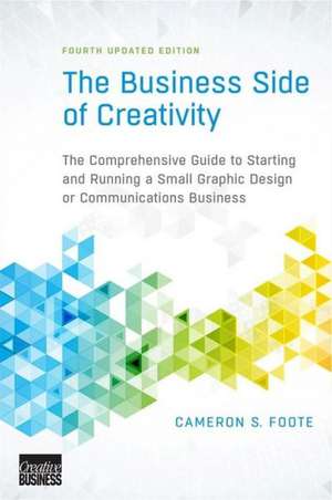 The Business Side of Creativity 4e Comprehensive Guide to Starting and Running a Small Graphic Design or Communications Business de Cameron S. Foote