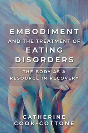 Embodiment and the Treatment of Eating Disorders – The Body as a Resource in Recovery de Catherine Cook–cottone