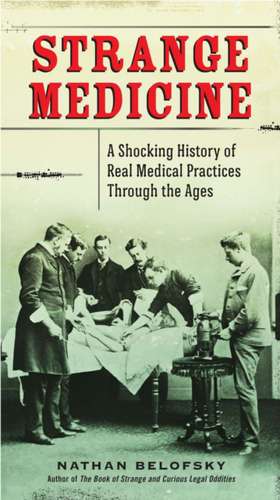 Strange Medicine: A Shocking History of Real Medical Practices Through the Ages de Nathan Belofsky