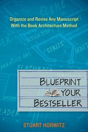 Blueprint Your Bestseller: Organize and Revise Any Manuscript with the Book Architecture Method de Stuart Horwitz