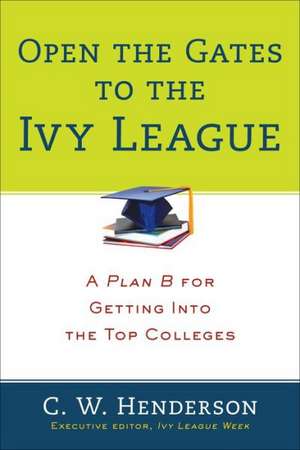 Open The Gates To The Ivy League: A Plan B for Getting into the Top Colleges de C.W. Henderson