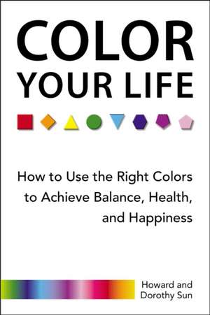 Color Your Life: How to Use the Right Colors to Achieve Balance, Health, and Happiness de Howard Sun