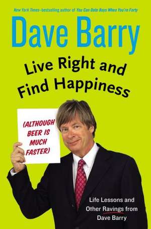 Live Right and Find Happiness (Although Beer Is Much Faster): Life Lessons and Other Ravings from Dave Barry de Dave Barry